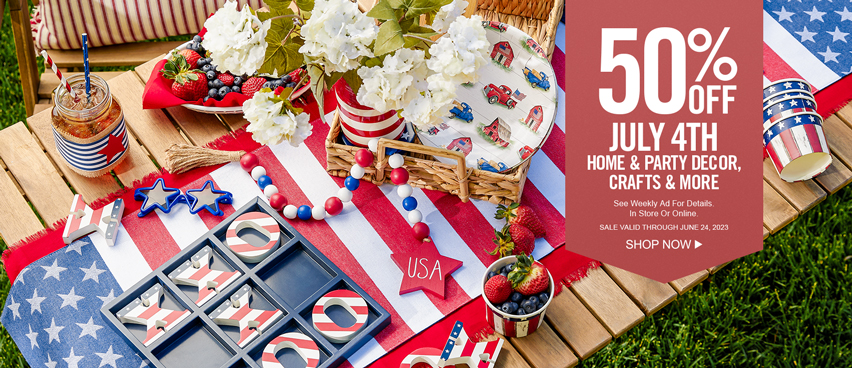 50 percent off July 4th - home & party décor, crafts & more - see weekly ad for details in store or online. Sale valid through June 24, 2023